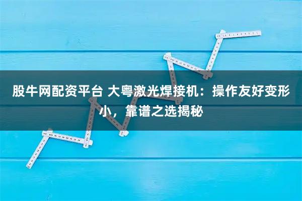 股牛网配资平台 大粤激光焊接机：操作友好变形小，靠谱之选揭秘