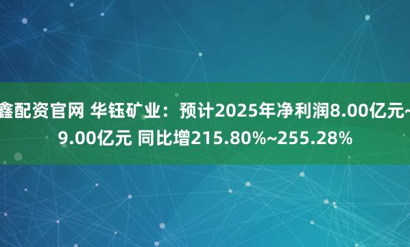 鑫配资官网 华钰矿业：预计2025年净利润8.00亿元~9.00亿元 同比增215.80%~255.28%