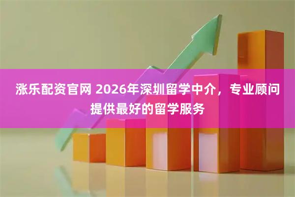 涨乐配资官网 2026年深圳留学中介，专业顾问提供最好的留学服务