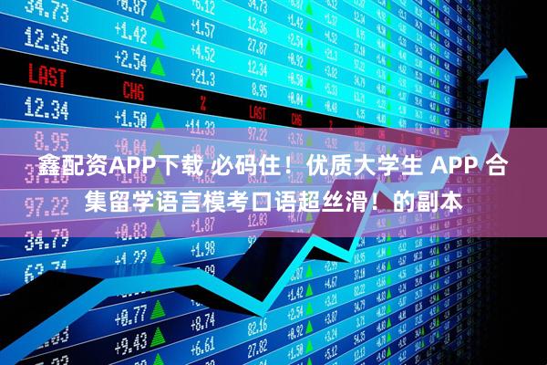 鑫配资APP下载 必码住！优质大学生 APP 合集留学语言模考口语超丝滑！的副本