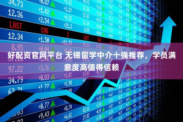 好配资官网平台 无锡留学中介十强推荐，学员满意度高值得信赖