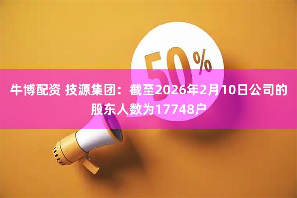 牛博配资 技源集团：截至2026年2月10日公司的股东人数为17748户