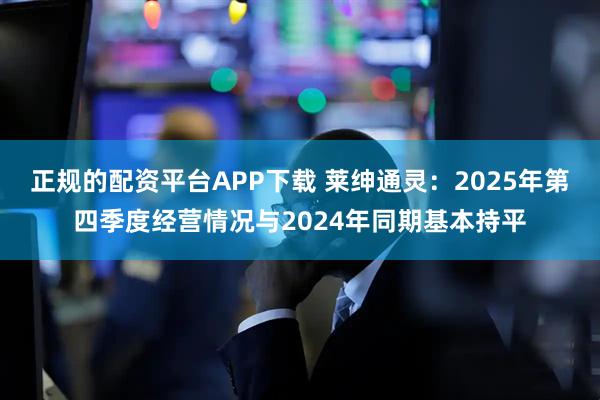 正规的配资平台APP下载 莱绅通灵：2025年第四季度经营情况与2024年同期基本持平