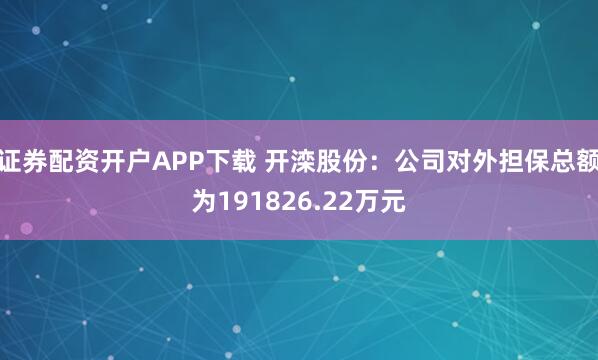 证券配资开户APP下载 开滦股份：公司对外担保总额为191826.22万元