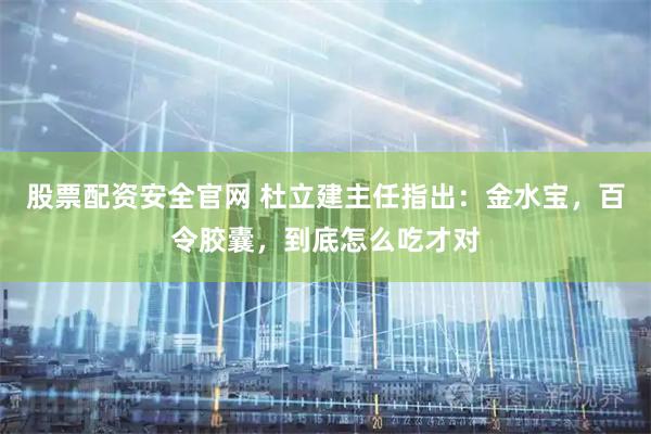 股票配资安全官网 杜立建主任指出：金水宝，百令胶囊，到底怎么吃才对