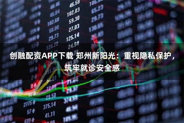 创融配资APP下载 郑州新阳光：重视隐私保护，筑牢就诊安全感