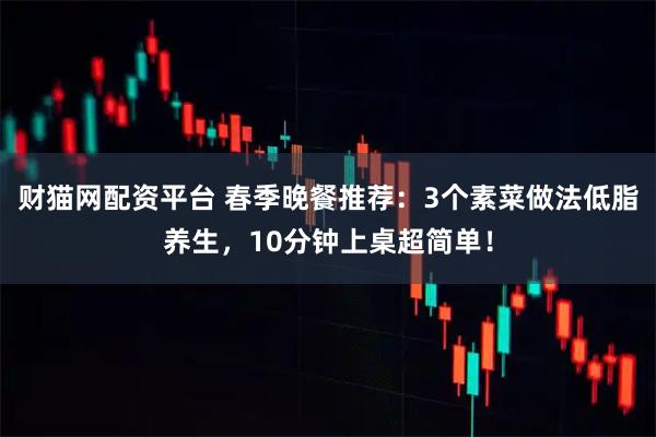 财猫网配资平台 春季晚餐推荐：3个素菜做法低脂养生，10分钟上桌超简单！