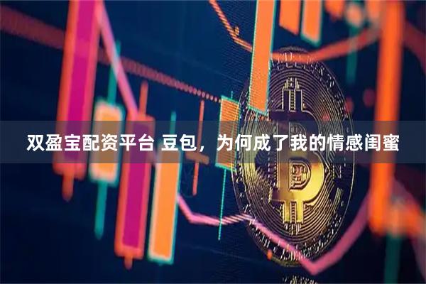 双盈宝配资平台 豆包，为何成了我的情感闺蜜