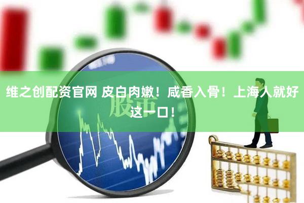 维之创配资官网 皮白肉嫩！咸香入骨！上海人就好这一口！
