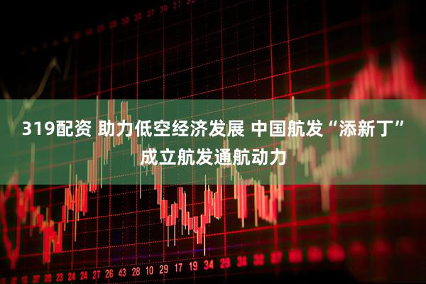 319配资 助力低空经济发展 中国航发“添新丁”成立航发通航动力
