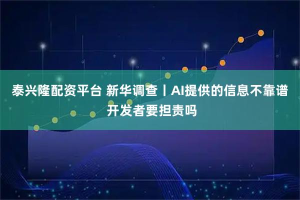 泰兴隆配资平台 新华调查丨AI提供的信息不靠谱 开发者要担责吗