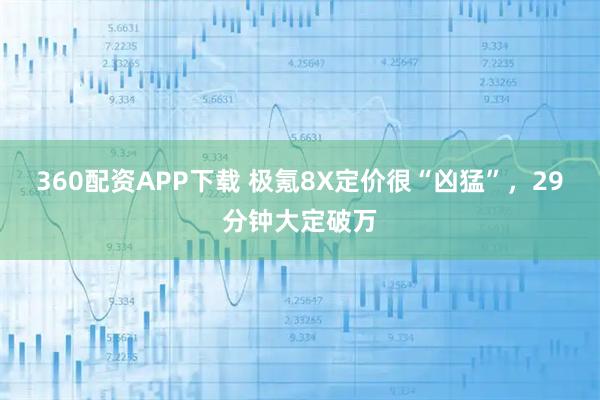 360配资APP下载 极氪8X定价很“凶猛”，29分钟大定破万