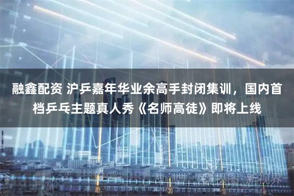 融鑫配资 沪乒嘉年华业余高手封闭集训，国内首档乒乓主题真人秀《名师高徒》即将上线