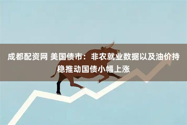 成都配资网 美国债市：非农就业数据以及油价持稳推动国债小幅上涨