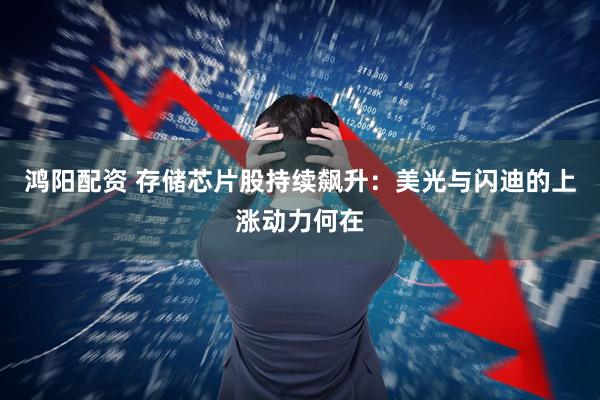 鸿阳配资 存储芯片股持续飙升：美光与闪迪的上涨动力何在