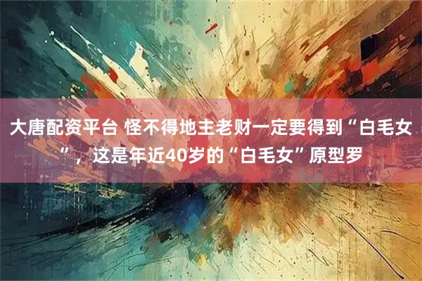 大唐配资平台 怪不得地主老财一定要得到“白毛女”，这是年近40岁的“白毛女”原型罗